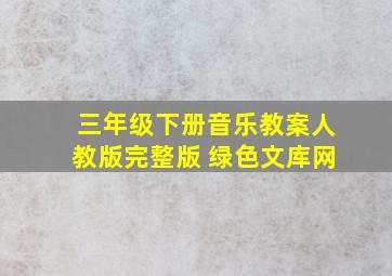 三年级下册音乐教案人教版完整版 绿色文库网